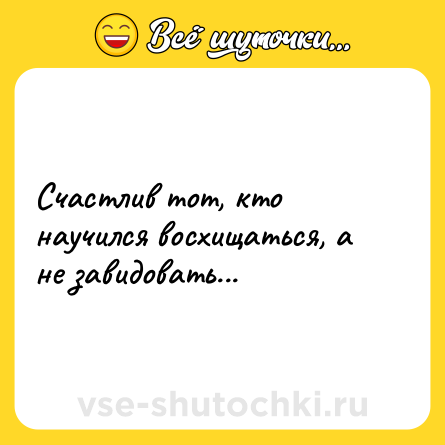 Шутка: Счастлив тот, кто научился восхищаться, а не завидовать...