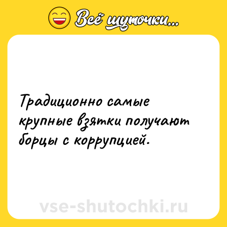 Шутка: Традиционно самые крупные взятки получают борцы с коррупцией.
