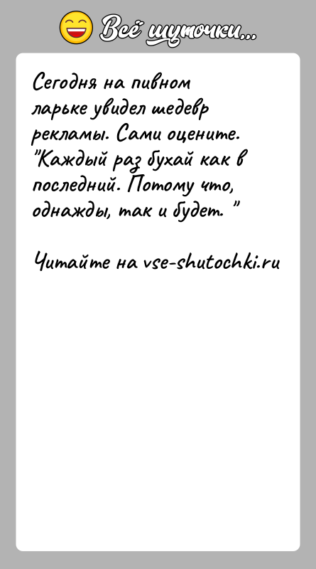 История: Сегодня на пивном ларьке увидел шедевр рекламы. Сами оцените. Каждый раз бухай как в последний. Потому что, однажды, так и