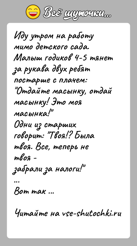 История: Иду утром на работу мимо детского сада.Малыш годиков 4-5 тянет за рукава двух ребят постарше с плачем: Отдайте масынку, отдай масынку!