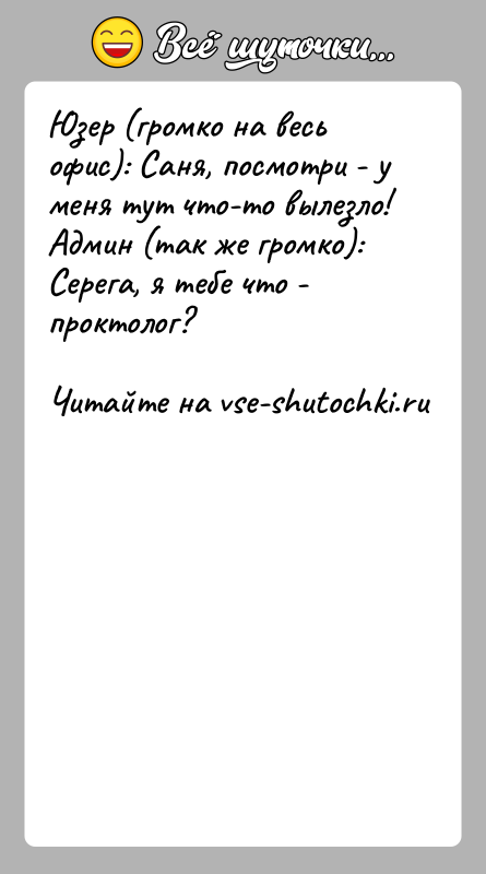 История: Юзер (громко на весь офис): Саня, посмотри - у меня тут что-то вылезло!Админ (так же громко): Серега, я тебе что
