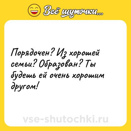 Шутка: Порядочен? Из хорошей семьи? Образован? Ты будешь ей очень хорошим другом!