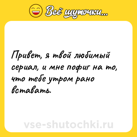 Шутка: Привет, я твой любимый сериал, и мне пофиг на то, что тебе утром рано вставать.