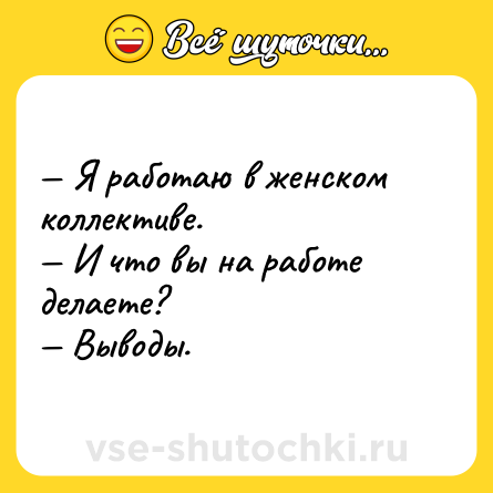 Шутка: — Я работаю в женском коллективе.  <br>— И что вы на работе делаете?  <br>— Выводы.