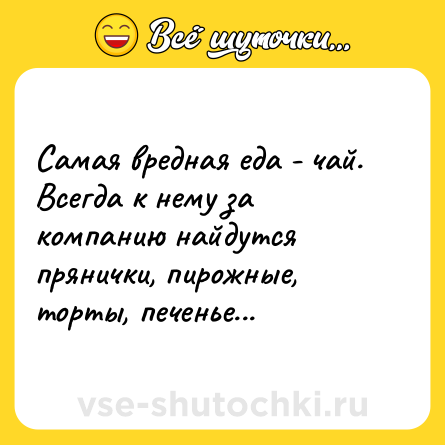Шутка: Самая вредная еда - чай. Всегда к нему за компанию найдутся прянички, пирожные, торты, печенье...