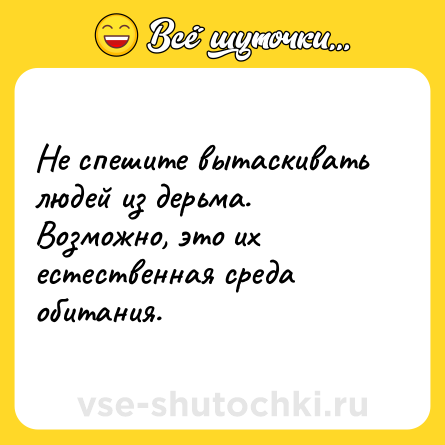Шутка: Не спешите вытаскивать людей из дерьма. Возможно, это их естественная среда обитания.
