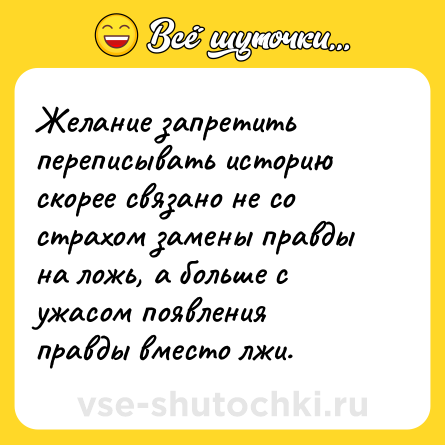 Шутка: Желание запретить переписывать историю скорее связано не со страхом замены правды на ложь, а больше с ужасом появления правды вместо лжи.