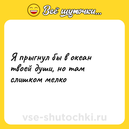 Шутка: Я прыгнул бы в океан твоей души, но там слишком мелко