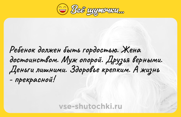 Цитата: Ребенок должен быть гордостью. Жена достоинством. Муж опорой. Друзья верными. Деньги лишними. Здоровье крепким. А жизнь - прекрасной!