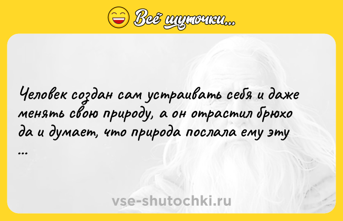 Цитата: Человек создан сам устраивать себя и даже менять свою природу, а он отрастил брюхо да и думает, что природа послала ему эту ношу!Иван Гончаров Обломов