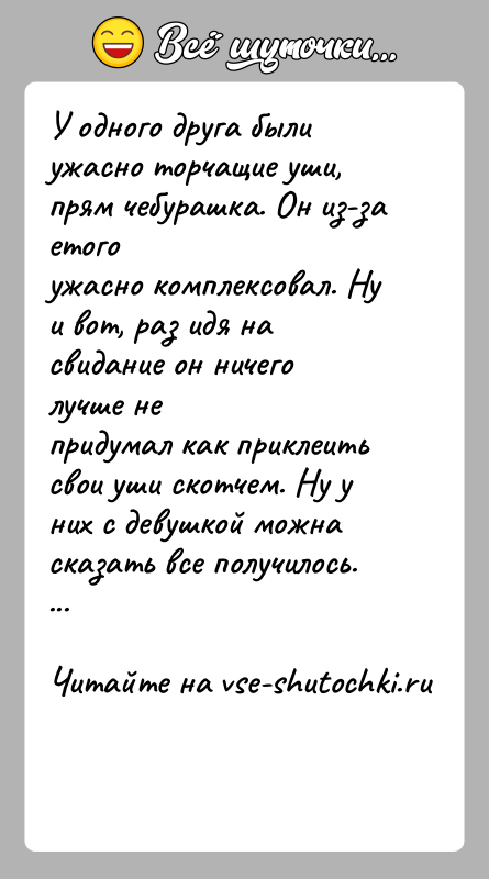 История: У одного друга были ужасно торчащие уши, прям чебурашка. Он из-за етогоужасно комплексовал. Ну и вот, раз идя на свидание