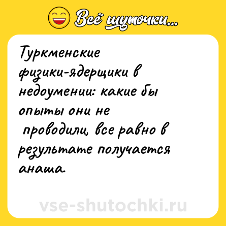 Шутка: Туркменские физики-ядерщики в недоумении: какие бы опыты они не <br> проводили, все равно в результате получается анаша. <br>  