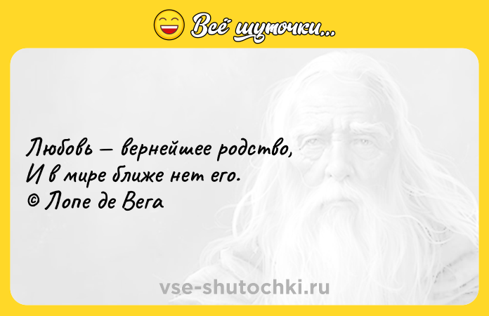 Цитата: Любовь вернейшее родство, И в мире ближе нет его. Лопе де Вега