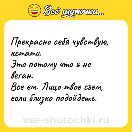 Шутка: Прекрасно себя чувствую, кстати. <br>Это потому что я не веган. <br>Все ем. Лицо твое съем, если близко подойдешь.