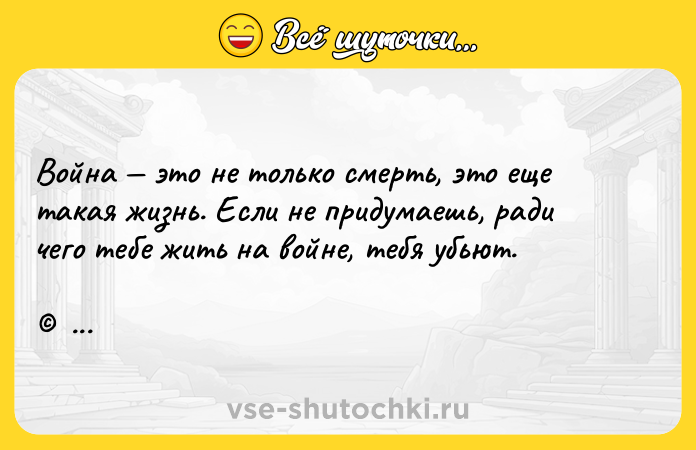 Цитата: Война это не только смерть, это еще такая жизнь. Если не придумаешь, ради чего тебе жить на войне, тебя убьют. Битва за Севастополь