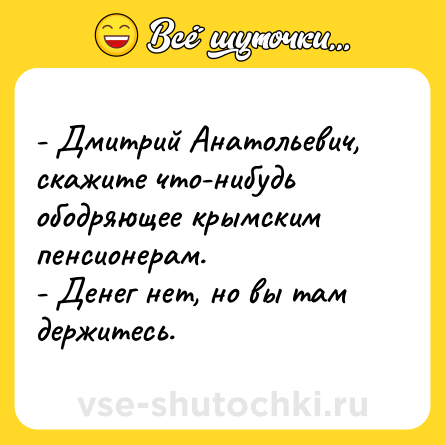 Шутка: - Дмитрий Анатольевич, скажите что-нибудь ободряющее крымским пенсионерам. <br>- Денег нет, но вы там держитесь.
