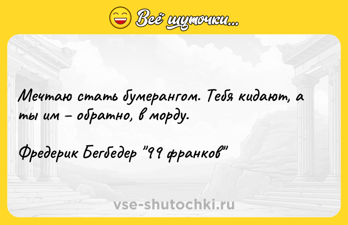 Цитата: Мечтаю стать бумерангом. Тебя кидают, а ты им обратно, в морду.Фредерик Бегбедер 99 франков