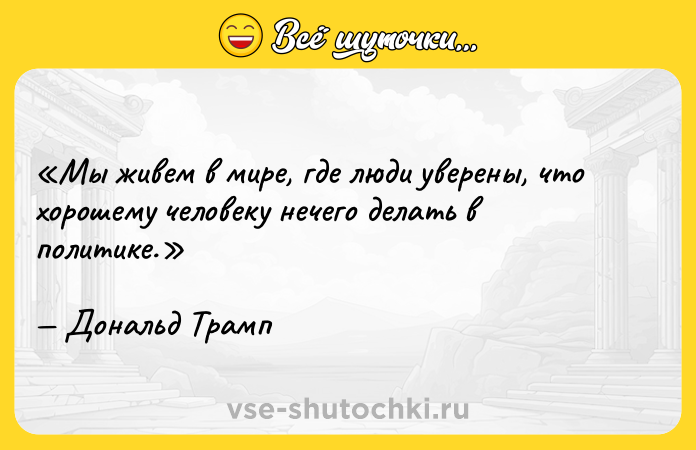 Цитата: Мы живем в мире, где люди уверены, что хорошему человеку нечего делать в политике.Дональд Трамп
