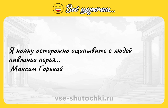 Цитата: Я начну осторожно ощипывать с людей павлиньи перья Максим Горький