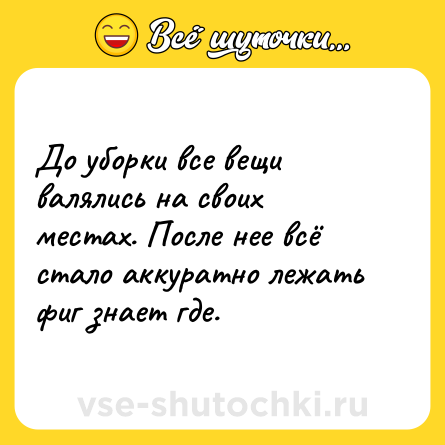 Шутка: До уборки все вещи валялись на своих местах. После нее всё стало аккуратно лежать фиг знает где.