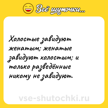 Шутка: Холостые завидуют женатым женатые завидуют холостым и только разведённые никому не завидуют.
