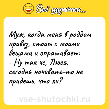 Шутка: Муж, когда меня в роддом привез, стоит с моими вещами и спрашивает: <br>- Ну так че, Люся, сегодня ночевать-то не придешь, что ли?