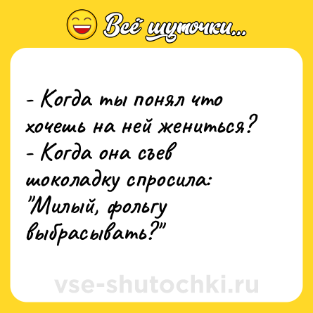 Шутка: - Когда ты понял что хочешь на ней жениться?<br>- Когда она съев шоколадку спросила: 