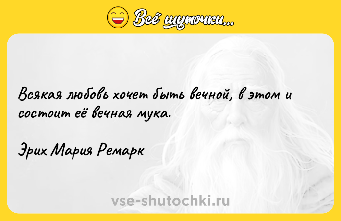 Цитата: Всякая любовь хочет быть вечной, в этом и состоит её вечная мука.Эрих Мария Ремарк