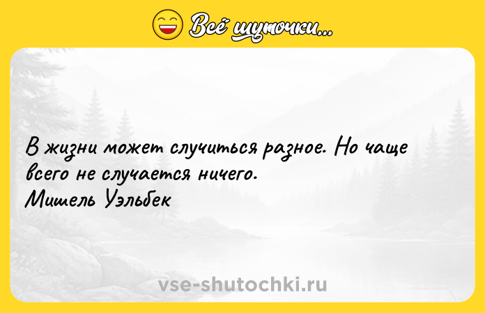 Цитата: В жизни может случиться разное. Но чаще всего не случается ничего. Мишель Уэльбек