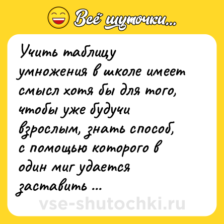 Шутка: Учить таблицу умножения в школе имеет смысл хотя бы для того, чтобы уже будучи взрослым, знать способ, с помощью которого в один миг удается заставить себя изобразить серьезное лицо...