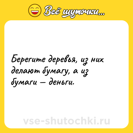 Шутка: Берегите деревья, из них делают бумагу, а из бумаги — деньги.
