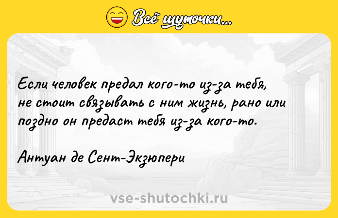 Цитата: Если человек предал кого-то из-за тебя, не стоит связывать с ним жизнь, рано или поздно он предаст тебя из-за кого-то.Антуан де Сент-Экзюпери