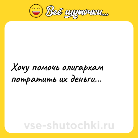 Шутка: Хочу помочь олигархам потратить их деньги...
