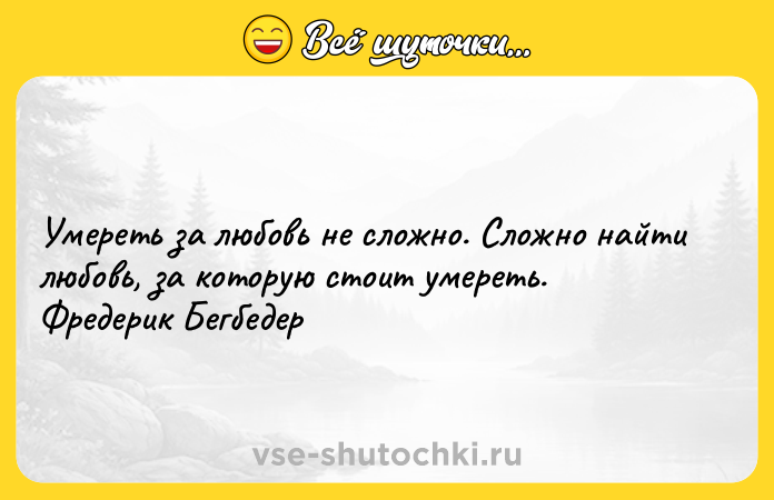 Цитата: Умереть за любовь не сложно. Сложно найти любовь, за которую стоит умереть. Фредерик Бегбедер