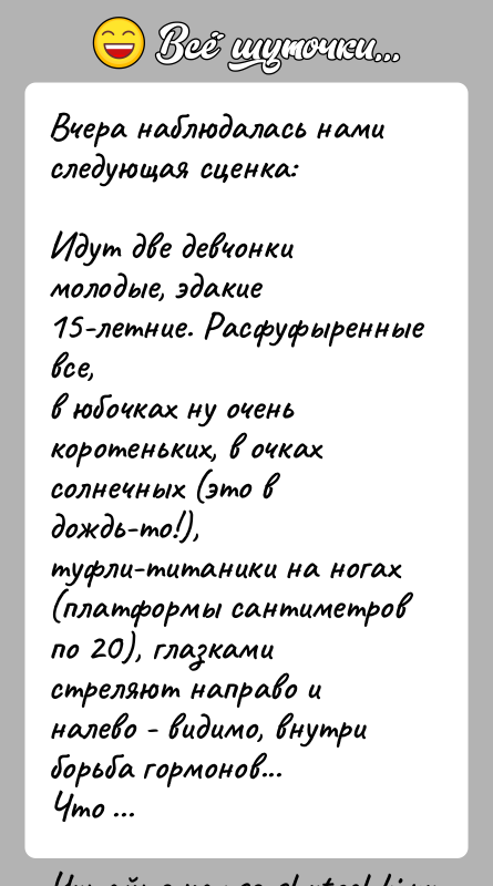 История: Вчера наблюдалась нами следующая сценка:Идут две девчонки молодые, эдакие 15-летние. Расфуфыренные все,в юбочках ну очень коротеньких, в очках солнечных (это