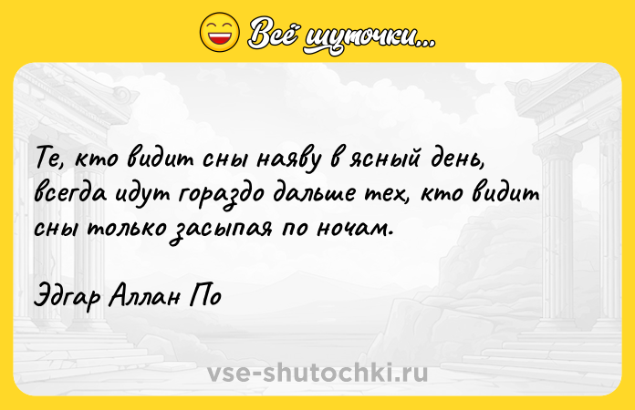 Цитата: Те, кто видит сны наяву в ясный день, всегда идут гораздо дальше тех, кто видит сны только засыпая по ночам.Эдгар Аллан По