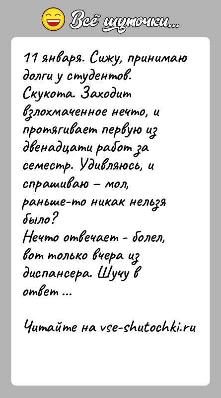 История: 11 января. Сижу, принимаю долги у студентов. Скукота. Заходитвзлохмаченное нечто, и протягивает первую из двенадцати работ засеместр. Удивляюсь, и спрашиваю