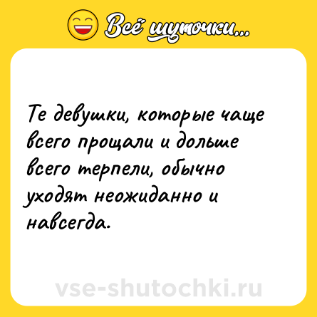 Шутка: Те девушки, которые чаще всего прощали и дольше всего терпели, обычно уходят неожиданно и навсегда.