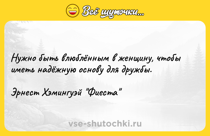 Цитата: Нужно быть влюблённым в женщину, чтобы иметь надёжную основу для дружбы.Эрнест Хэмингуэй Фиеста