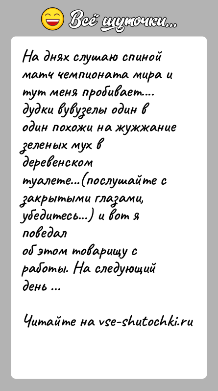История: На днях слушаю спиной матч чемпионата мира и тут меня пробивает....дудки вувузелы один в один похожи на жужжание зеленых мух