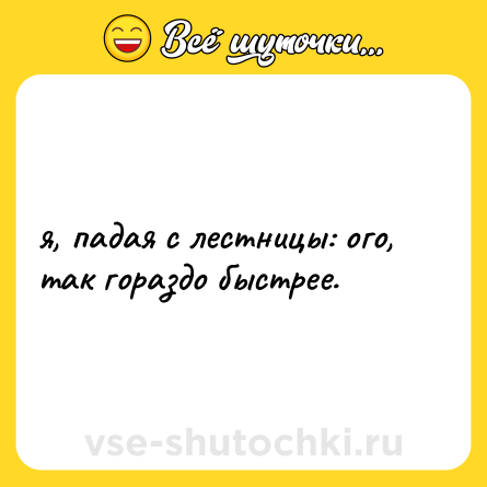 Шутка: я, падая с лестницы: ого, так гораздо быстрее.