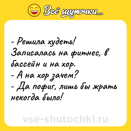 Шутка: - Решила худеть! Записалась на фитнес, в бассейн и на хор.<br>- А на хор зачем?<br>- Да пофиг, лишь бы жрать некогда было!