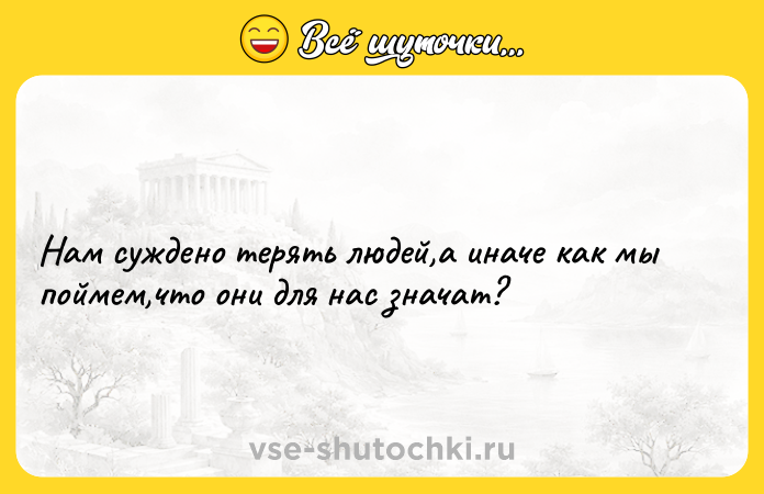 Цитата: Нам суждено терять людей,а иначе как мы поймем,что они для нас значат?