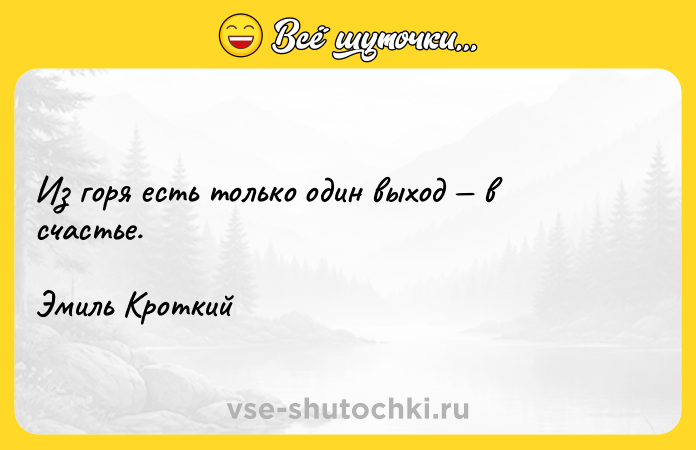 Цитата: Из горя есть только один выход в счастье. Эмиль Кроткий