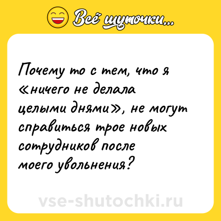 Шутка: Почему то с тем, что я «ничего не делала целыми днями», не могут справиться трое новых сотрудников после моего увольнения?