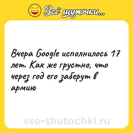 Шутка: Вчера Google исполнилось 17 лет. Как же грустно, что через год его заберут в армию