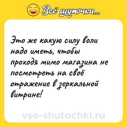 Шутка: Это же какую силу воли надо иметь, чтобы проходя мимо магазина не посмотреть на своё отражение в зеркальной витрине!