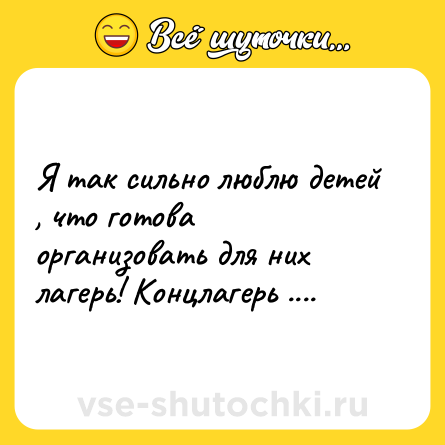 Шутка: Я так сильно люблю детей , что готова организовать для них лагерь! Концлагерь ....