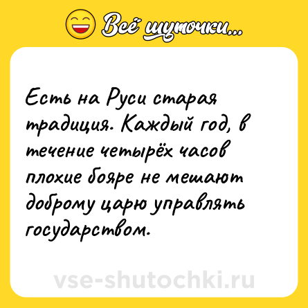 Шутка: Есть на Руси старая традиция. Каждый год, в течение четырёх часов плохие бояре не мешают доброму царю управлять государством.
