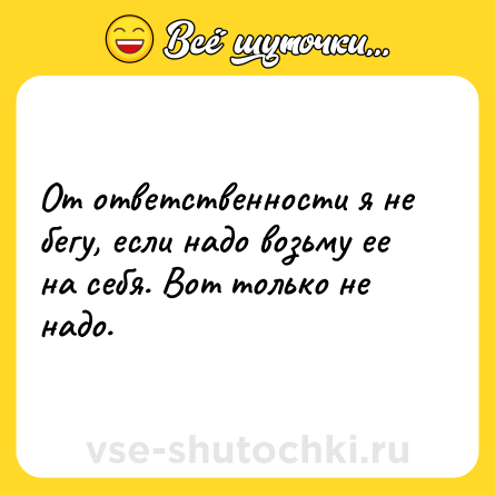 Шутка: От ответственности я не бегу, если надо возьму ее на себя. Вот только не надо.
